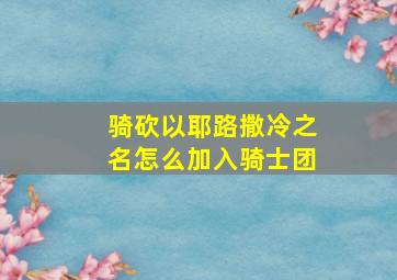 骑砍以耶路撒冷之名怎么加入骑士团