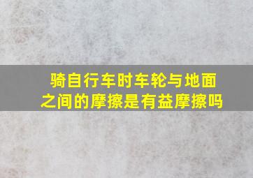 骑自行车时车轮与地面之间的摩擦是有益摩擦吗