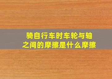 骑自行车时车轮与轴之间的摩擦是什么摩擦