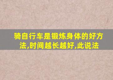 骑自行车是锻炼身体的好方法,时间越长越好,此说法