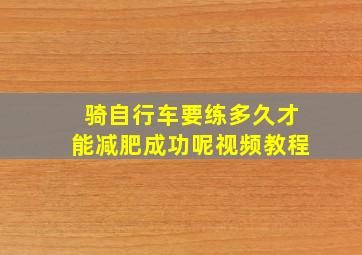 骑自行车要练多久才能减肥成功呢视频教程