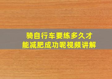 骑自行车要练多久才能减肥成功呢视频讲解