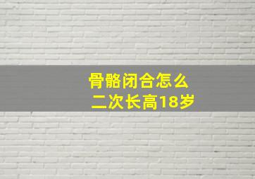 骨骼闭合怎么二次长高18岁