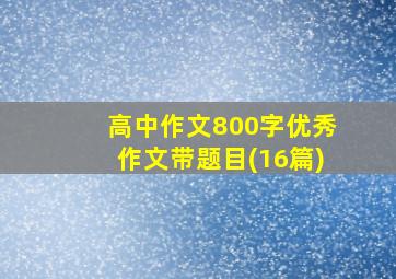 高中作文800字优秀作文带题目(16篇)