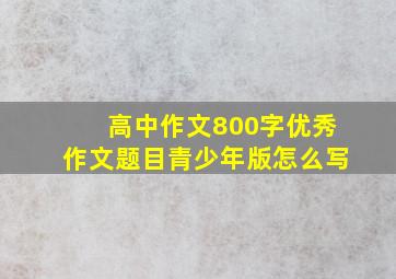 高中作文800字优秀作文题目青少年版怎么写