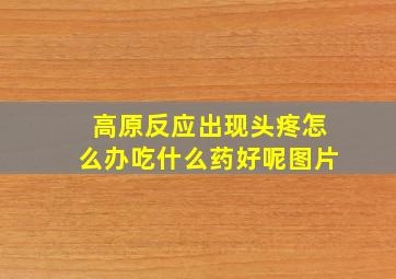 高原反应出现头疼怎么办吃什么药好呢图片