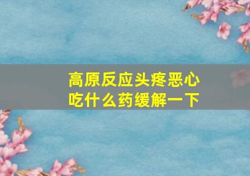 高原反应头疼恶心吃什么药缓解一下