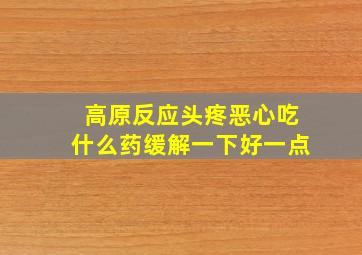 高原反应头疼恶心吃什么药缓解一下好一点