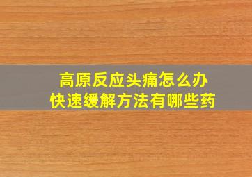 高原反应头痛怎么办快速缓解方法有哪些药