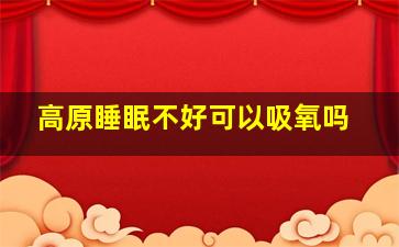 高原睡眠不好可以吸氧吗