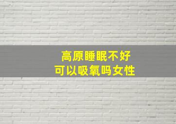 高原睡眠不好可以吸氧吗女性