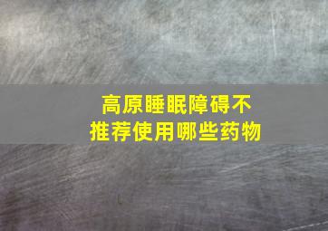 高原睡眠障碍不推荐使用哪些药物