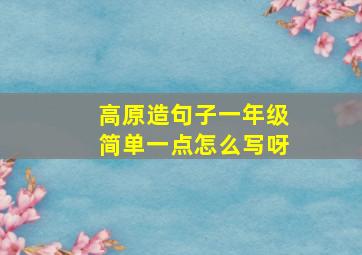 高原造句子一年级简单一点怎么写呀