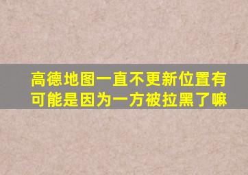 高德地图一直不更新位置有可能是因为一方被拉黑了嘛