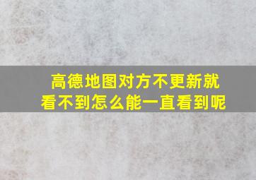 高德地图对方不更新就看不到怎么能一直看到呢