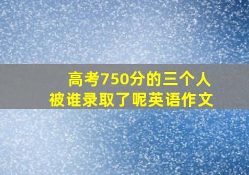 高考750分的三个人被谁录取了呢英语作文