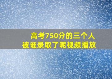 高考750分的三个人被谁录取了呢视频播放