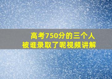 高考750分的三个人被谁录取了呢视频讲解