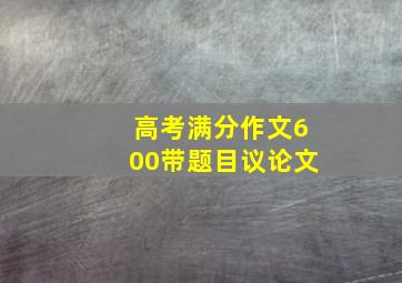 高考满分作文600带题目议论文