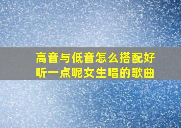 高音与低音怎么搭配好听一点呢女生唱的歌曲