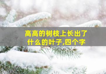 高高的树枝上长出了什么的叶子,四个字