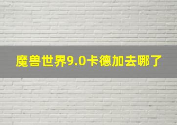 魔兽世界9.0卡德加去哪了