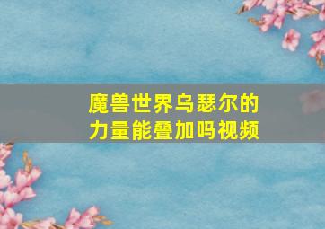 魔兽世界乌瑟尔的力量能叠加吗视频