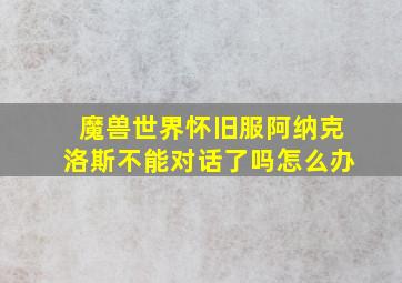 魔兽世界怀旧服阿纳克洛斯不能对话了吗怎么办