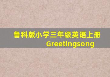 鲁科版小学三年级英语上册Greetingsong