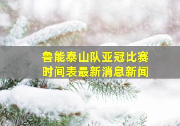 鲁能泰山队亚冠比赛时间表最新消息新闻