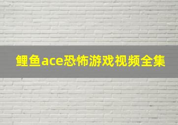 鲤鱼ace恐怖游戏视频全集