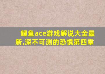 鲤鱼ace游戏解说大全最新,深不可测的恐惧第四章