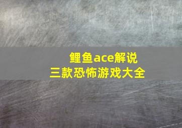 鲤鱼ace解说三款恐怖游戏大全