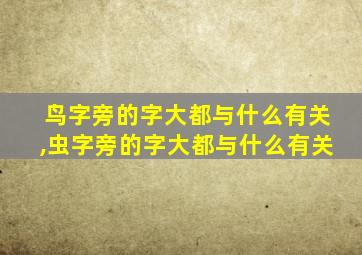 鸟字旁的字大都与什么有关,虫字旁的字大都与什么有关