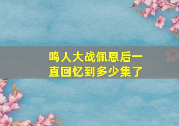 鸣人大战佩恩后一直回忆到多少集了