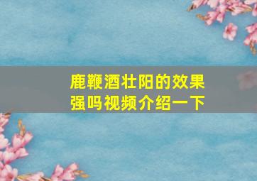 鹿鞭酒壮阳的效果强吗视频介绍一下