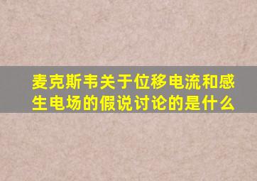 麦克斯韦关于位移电流和感生电场的假说讨论的是什么