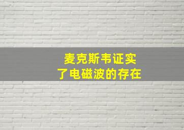 麦克斯韦证实了电磁波的存在