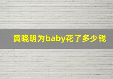 黄晓明为baby花了多少钱