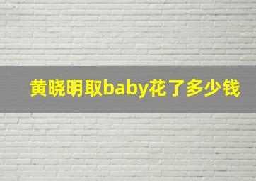 黄晓明取baby花了多少钱