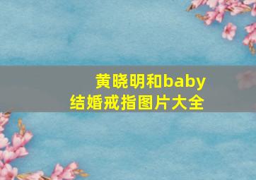 黄晓明和baby结婚戒指图片大全