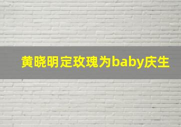 黄晓明定玫瑰为baby庆生