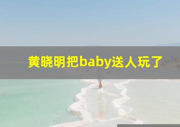 黄晓明把baby送人玩了