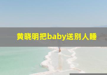 黄晓明把baby送别人睡