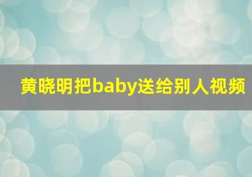 黄晓明把baby送给别人视频