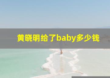 黄晓明给了baby多少钱