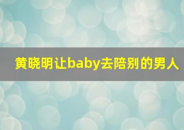 黄晓明让baby去陪别的男人