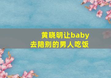 黄晓明让baby去陪别的男人吃饭