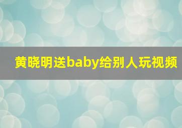 黄晓明送baby给别人玩视频