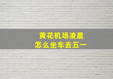 黄花机场凌晨怎么坐车去五一